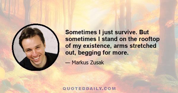 Sometimes I just survive. But sometimes I stand on the rooftop of my existence, arms stretched out, begging for more.