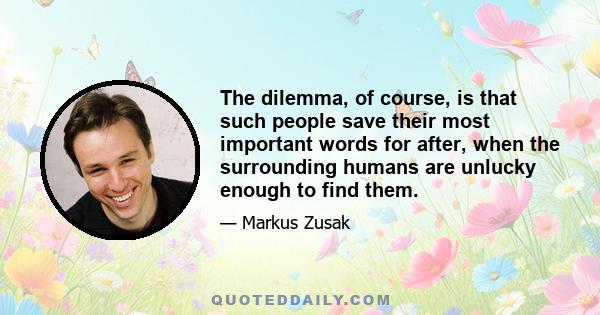 The dilemma, of course, is that such people save their most important words for after, when the surrounding humans are unlucky enough to find them.