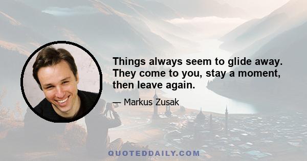Things always seem to glide away. They come to you, stay a moment, then leave again.