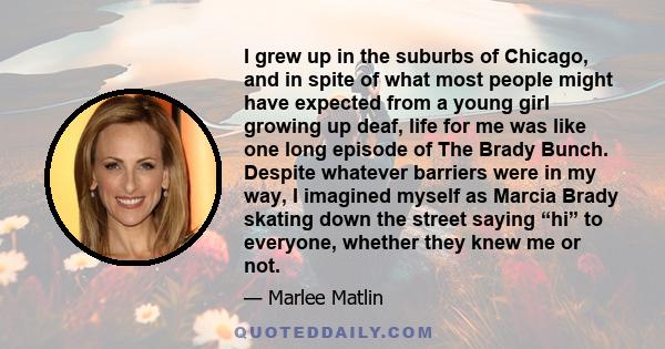 I grew up in the suburbs of Chicago, and in spite of what most people might have expected from a young girl growing up deaf, life for me was like one long episode of The Brady Bunch. Despite whatever barriers were in my