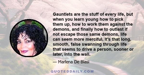 Gauntlets are the stuff of every life, but when you learn young how to pick them up, how to work them against the demons, and finally how to outlast if not escape those same demons, life can seem more merciful. It's