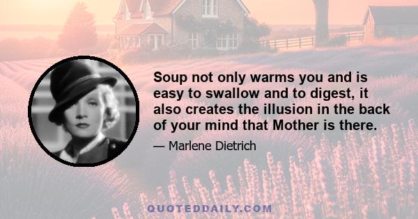 Soup not only warms you and is easy to swallow and to digest, it also creates the illusion in the back of your mind that Mother is there.