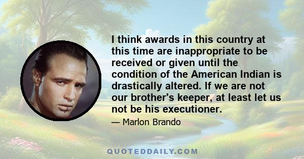 I think awards in this country at this time are inappropriate to be received or given until the condition of the American Indian is drastically altered. If we are not our brother's keeper, at least let us not be his