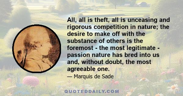 All, all is theft, all is unceasing and rigorous competition in nature; the desire to make off with the substance of others is the foremost - the most legitimate - passion nature has bred into us and, without doubt, the