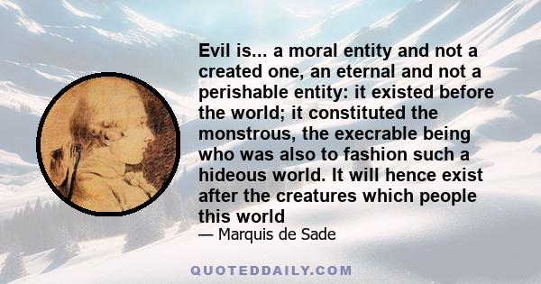Evil is... a moral entity and not a created one, an eternal and not a perishable entity: it existed before the world; it constituted the monstrous, the execrable being who was also to fashion such a hideous world. It