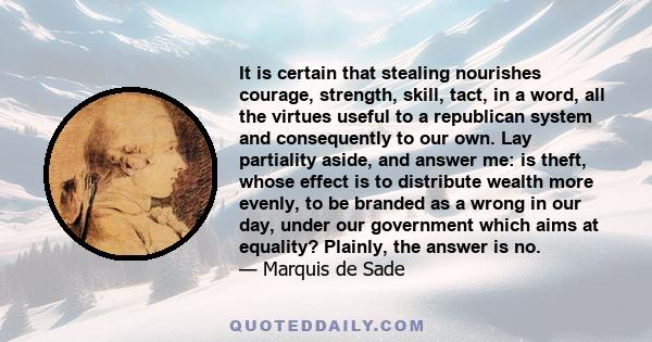 It is certain that stealing nourishes courage, strength, skill, tact, in a word, all the virtues useful to a republican system and consequently to our own. Lay partiality aside, and answer me: is theft, whose effect is