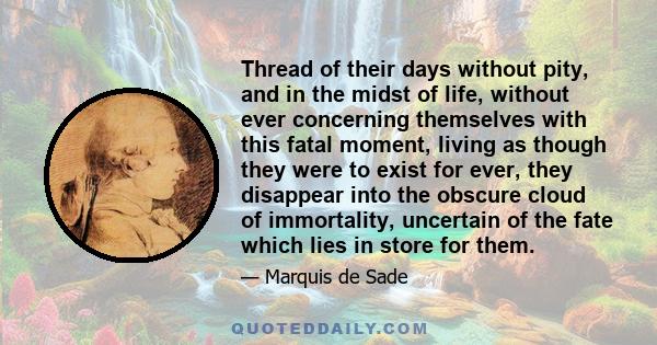 Thread of their days without pity, and in the midst of life, without ever concerning themselves with this fatal moment, living as though they were to exist for ever, they disappear into the obscure cloud of immortality,