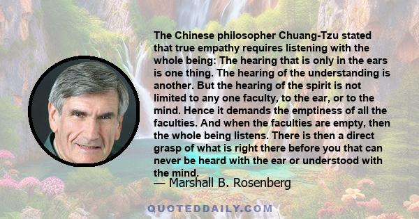 The Chinese philosopher Chuang-Tzu stated that true empathy requires listening with the whole being: The hearing that is only in the ears is one thing. The hearing of the understanding is another. But the hearing of the
