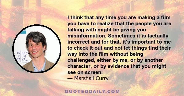 I think that any time you are making a film you have to realize that the people you are talking with might be giving you misinformation. Sometimes it is factually incorrect and for that, it's important to me to check it