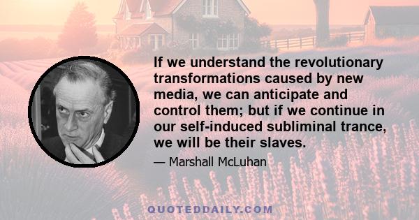If we understand the revolutionary transformations caused by new media, we can anticipate and control them; but if we continue in our self-induced subliminal trance, we will be their slaves.