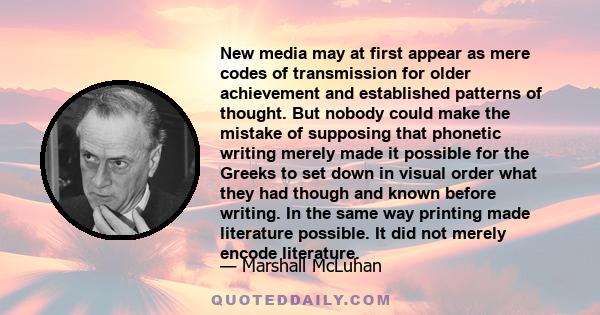 New media may at first appear as mere codes of transmission for older achievement and established patterns of thought. But nobody could make the mistake of supposing that phonetic writing merely made it possible for the