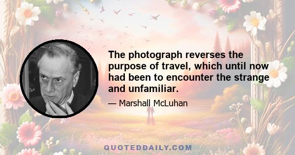 The photograph reverses the purpose of travel, which until now had been to encounter the strange and unfamiliar.