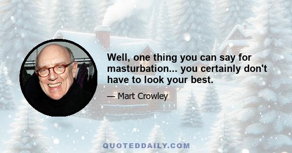 Well, one thing you can say for masturbation... you certainly don't have to look your best.