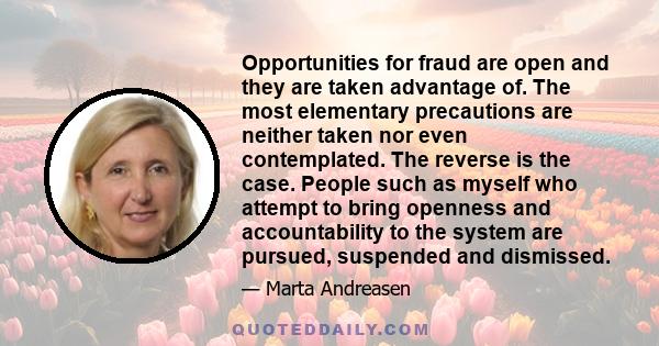 Opportunities for fraud are open and they are taken advantage of. The most elementary precautions are neither taken nor even contemplated. The reverse is the case. People such as myself who attempt to bring openness and