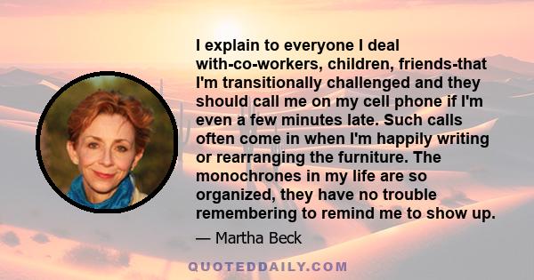 I explain to everyone I deal with-co-workers, children, friends-that I'm transitionally challenged and they should call me on my cell phone if I'm even a few minutes late. Such calls often come in when I'm happily