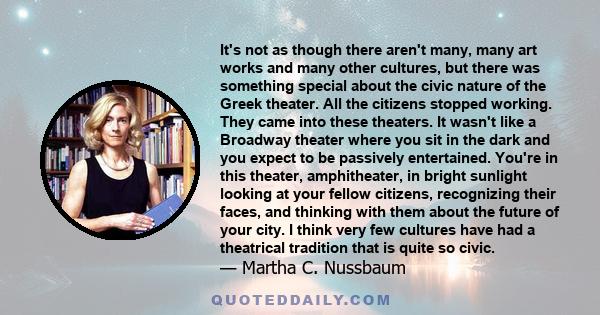 It's not as though there aren't many, many art works and many other cultures, but there was something special about the civic nature of the Greek theater. All the citizens stopped working. They came into these theaters.