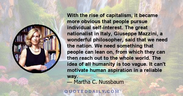 With the rise of capitalism, it became more obvious that people pursue individual self-interest. The great nationalist in Italy, Giuseppe Mazzini, a wonderful philosopher, said that we need the nation. We need something