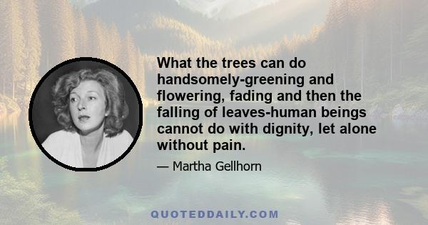 What the trees can do handsomely-greening and flowering, fading and then the falling of leaves-human beings cannot do with dignity, let alone without pain.