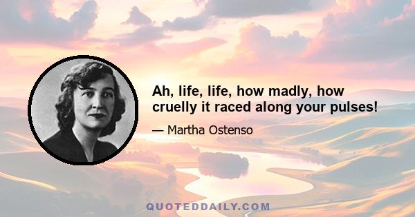 Ah, life, life, how madly, how cruelly it raced along your pulses!