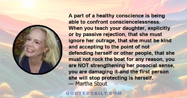 A part of a healthy conscience is being able to confront consciencelessness. When you teach your daughter, explicitly or by passive rejection, that she must ignore her outrage, that she must be kind and accepting to the