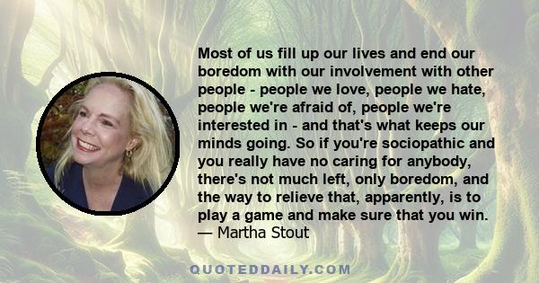 Most of us fill up our lives and end our boredom with our involvement with other people - people we love, people we hate, people we're afraid of, people we're interested in - and that's what keeps our minds going. So if