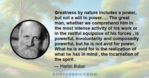 Greatness by nature includes a power, but not a will to power. ... The great man, whether we comprehend him in the most intense activity of his work or in the restful equipoise of his forces , is powerful, involuntarily