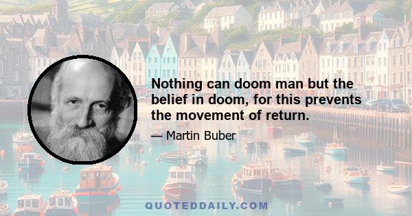 Nothing can doom man but the belief in doom, for this prevents the movement of return.