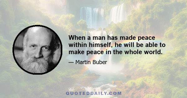 When a man has made peace within himself, he will be able to make peace in the whole world.