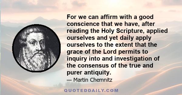 For we can affirm with a good conscience that we have, after reading the Holy Scripture, applied ourselves and yet daily apply ourselves to the extent that the grace of the Lord permits to inquiry into and investigation