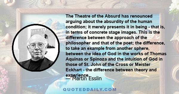 The Theatre of the Absurd has renounced arguing about the absurdity of the human condition; it merely presents it in being - that is, in terms of concrete stage images. This is the difference between the approach of the