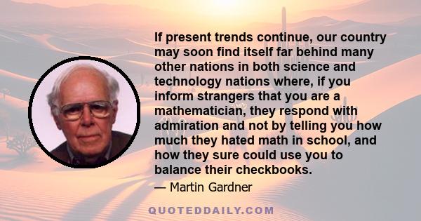 If present trends continue, our country may soon find itself far behind many other nations in both science and technology nations where, if you inform strangers that you are a mathematician, they respond with admiration