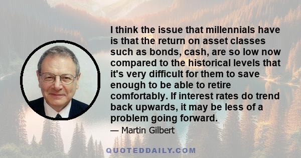 I think the issue that millennials have is that the return on asset classes such as bonds, cash, are so low now compared to the historical levels that it's very difficult for them to save enough to be able to retire