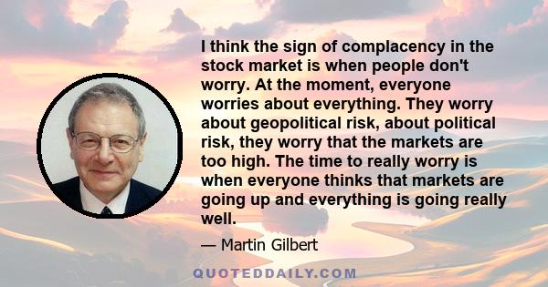 I think the sign of complacency in the stock market is when people don't worry. At the moment, everyone worries about everything. They worry about geopolitical risk, about political risk, they worry that the markets are