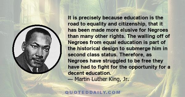 It is precisely because education is the road to equality and citizenship, that it has been made more elusive for Negroes than many other rights. The walling off of Negroes from equal education is part of the historical