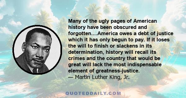 Many of the ugly pages of American history have been obscured and forgotten....America owes a debt of justice which it has only begun to pay. If it loses the will to finish or slackens in its determination, history will