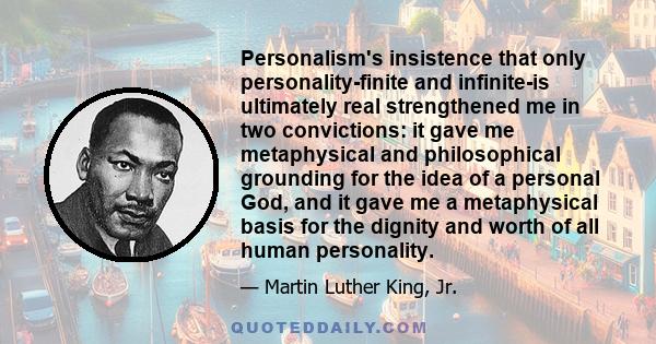 Personalism's insistence that only personality-finite and infinite-is ultimately real strengthened me in two convictions: it gave me metaphysical and philosophical grounding for the idea of a personal God, and it gave