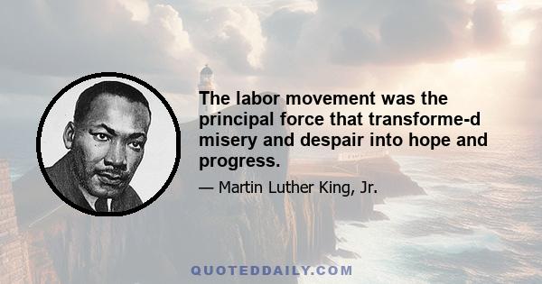 The labor movement was the principal force that transformed misery and despair into hope and progress.