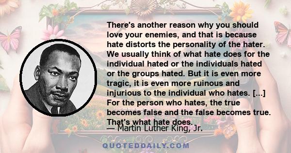 There's another reason why you should love your enemies, and that is because hate distorts the personality of the hater. We usually think of what hate does for the individual hated or the individuals hated or the groups