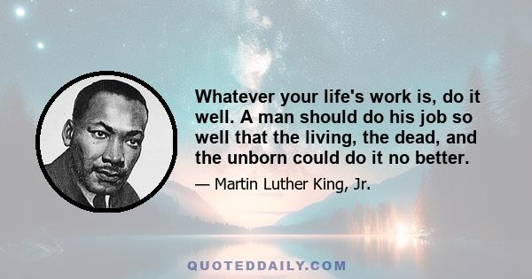Whatever your life's work is, do it well. A man should do his job so well that the living, the dead, and the unborn could do it no better.