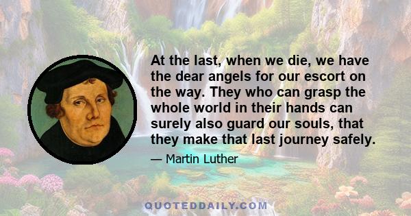 At the last, when we die, we have the dear angels for our escort on the way. They who can grasp the whole world in their hands can surely also guard our souls, that they make that last journey safely.