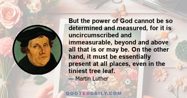 But the power of God cannot be so determined and measured, for it is uncircumscribed and immeasurable, beyond and above all that is or may be. On the other hand, it must be essentially present at all places, even in the