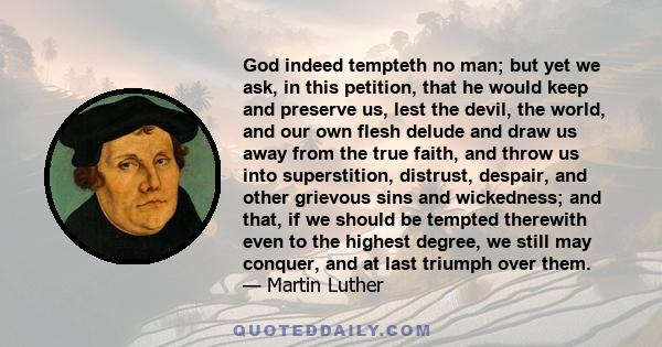 God indeed tempteth no man; but yet we ask, in this petition, that he would keep and preserve us, lest the devil, the world, and our own flesh delude and draw us away from the true faith, and throw us into superstition,
