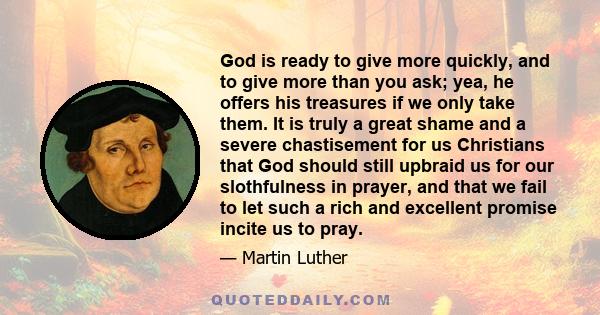 God is ready to give more quickly, and to give more than you ask; yea, he offers his treasures if we only take them. It is truly a great shame and a severe chastisement for us Christians that God should still upbraid us