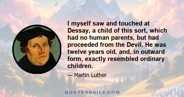 I myself saw and touched at Dessay, a child of this sort, which had no human parents, but had proceeded from the Devil. He was twelve years old, and, in outward form, exactly resembled ordinary children.