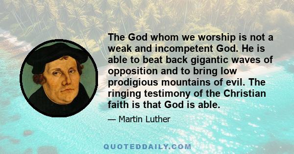 The God whom we worship is not a weak and incompetent God. He is able to beat back gigantic waves of opposition and to bring low prodigious mountains of evil. The ringing testimony of the Christian faith is that God is