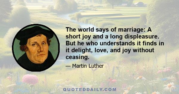 The world says of marriage: A short joy and a long displeasure. But he who understands it finds in it delight, love, and joy without ceasing.