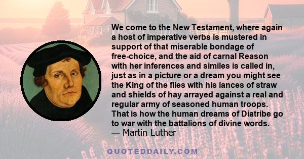 We come to the New Testament, where again a host of imperative verbs is mustered in support of that miserable bondage of free-choice, and the aid of carnal Reason with her inferences and similes is called in, just as in