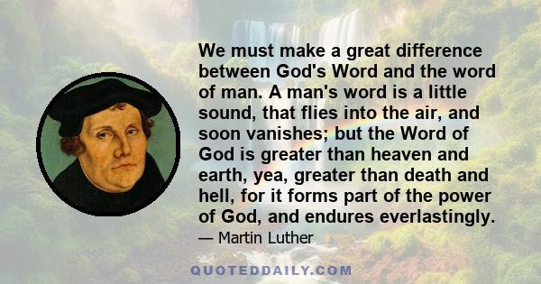 We must make a great difference between God's Word and the word of man. A man's word is a little sound, that flies into the air, and soon vanishes; but the Word of God is greater than heaven and earth, yea, greater than