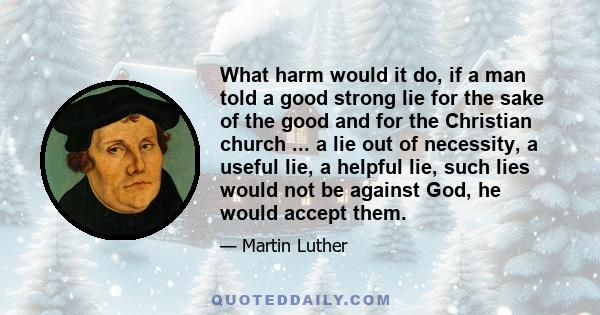 What harm would it do, if a man told a good strong lie for the sake of the good and for the Christian church ... a lie out of necessity, a useful lie, a helpful lie, such lies would not be against God, he would accept