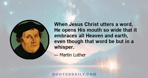 When Jesus Christ utters a word, He opens His mouth so wide that it embraces all Heaven and earth, even though that word be but in a whisper.
